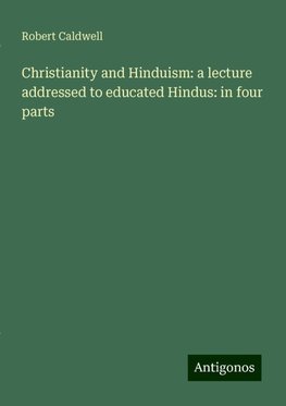 Christianity and Hinduism: a lecture addressed to educated Hindus: in four parts
