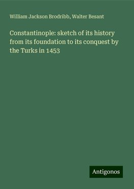 Constantinople: sketch of its history from its foundation to its conquest by the Turks in 1453