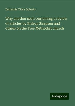 Why another sect: containing a review of articles by Bishop Simpson and others on the Free Methodist church