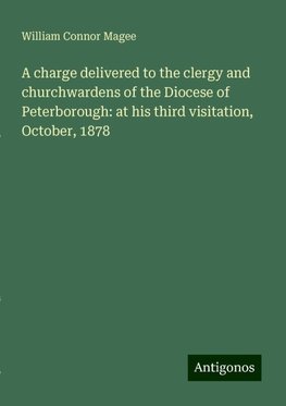 A charge delivered to the clergy and churchwardens of the Diocese of Peterborough: at his third visitation, October, 1878