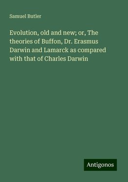 Evolution, old and new; or, The theories of Buffon, Dr. Erasmus Darwin and Lamarck as compared with that of Charles Darwin