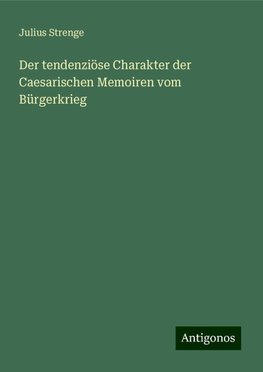Der tendenziöse Charakter der Caesarischen Memoiren vom Bürgerkrieg