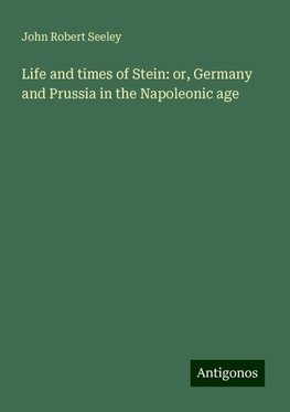 Life and times of Stein: or, Germany and Prussia in the Napoleonic age