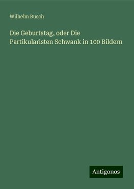 Die Geburtstag, oder Die Partikularisten Schwank in 100 Bildern