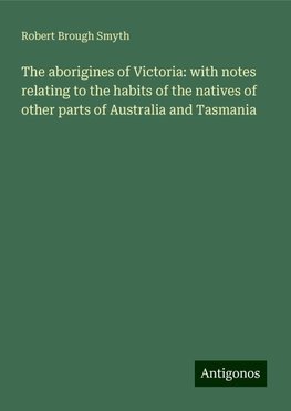 The aborigines of Victoria: with notes relating to the habits of the natives of other parts of Australia and Tasmania