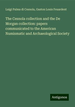 The Cesnola collection and the De Morgan collection: papers communicated to the American Numismatic and Archaeological Society