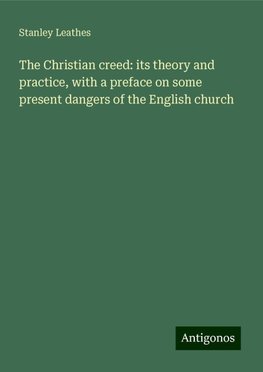 The Christian creed: its theory and practice, with a preface on some present dangers of the English church