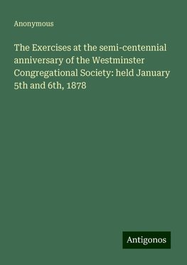 The Exercises at the semi-centennial anniversary of the Westminster Congregational Society: held January 5th and 6th, 1878