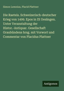 Die Raeteis. Schweizerisch-deutscher Krieg von 1499. Epos in IX Gesängen. Unter Veranstaltung der Histor.-Antiquar. Gesellschaft Graubündens hrsg. mit Vorwort und Commentar von Placidus Plattner