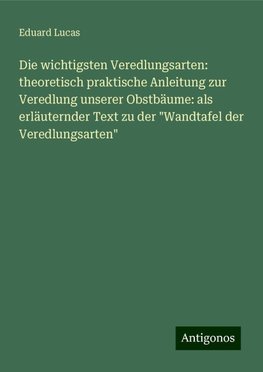 Die wichtigsten Veredlungsarten: theoretisch praktische Anleitung zur Veredlung unserer Obstbäume: als erläuternder Text zu der "Wandtafel der Veredlungsarten"