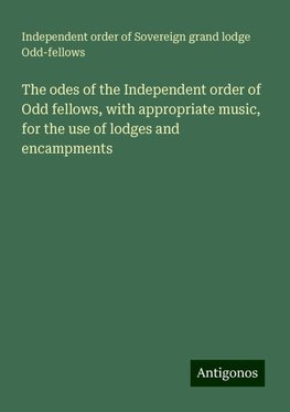 The odes of the Independent order of Odd fellows, with appropriate music, for the use of lodges and encampments