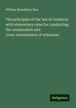 The principles of the law of evidence, with elementary rules for conducting the examination and cross-examination of witnesses