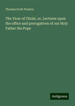 The Vicar of Christ, or, Lectures upon the office and prerogatives of our Holy Father the Pope