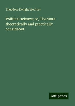 Political science; or, The state theoretically and practically considered