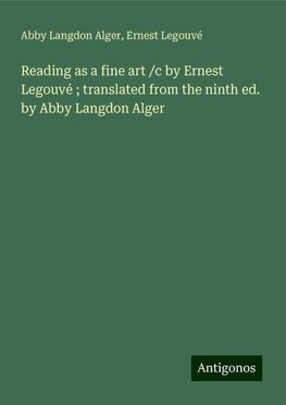 Reading as a fine art /c by Ernest Legouvé ; translated from the ninth ed. by Abby Langdon Alger
