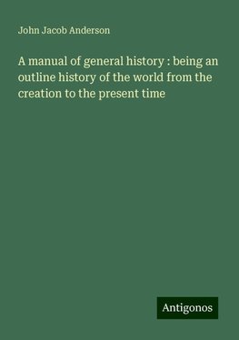 A manual of general history : being an outline history of the world from the creation to the present time
