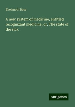 A new system of medicine, entitled recognizant medicine; or, The state of the sick