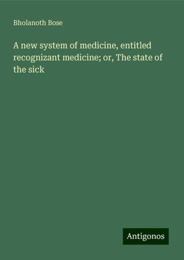 A new system of medicine, entitled recognizant medicine; or, The state of the sick