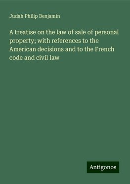 A treatise on the law of sale of personal property; with references to the American decisions and to the French code and civil law