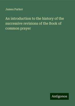 An introduction to the history of the successive revisions of the Book of common prayer