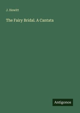 The Fairy Bridal. A Cantata