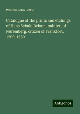 Catalogue of the prints and etchings of Hans Sebald Beham, painter, of Nuremberg, citizen of Frankfort, 1500-1550