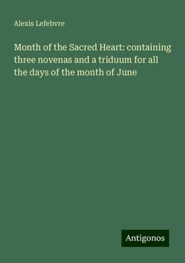 Month of the Sacred Heart: containing three novenas and a triduum for all the days of the month of June