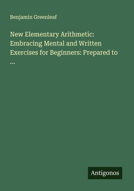 New Elementary Arithmetic: Embracing Mental and Written Exercises for Beginners: Prepared to ...