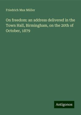 On freedom: an address delivered in the Town Hall, Birmingham, on the 20th of October, 1879