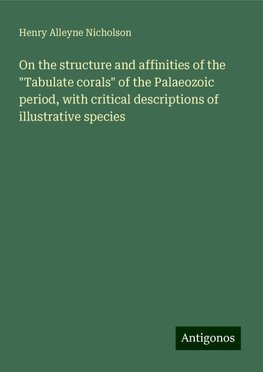 On the structure and affinities of the "Tabulate corals" of the Palaeozoic period, with critical descriptions of illustrative species