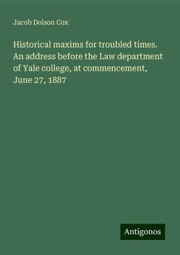 Historical maxims for troubled times. An address before the Law department of Yale college, at commencement, June 27, 1887