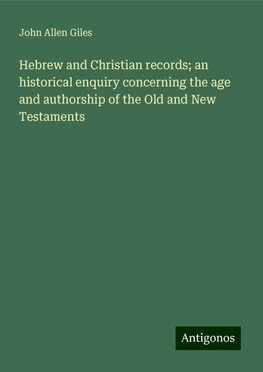 Hebrew and Christian records; an historical enquiry concerning the age and authorship of the Old and New Testaments