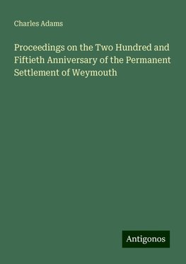 Proceedings on the Two Hundred and Fiftieth Anniversary of the Permanent Settlement of Weymouth