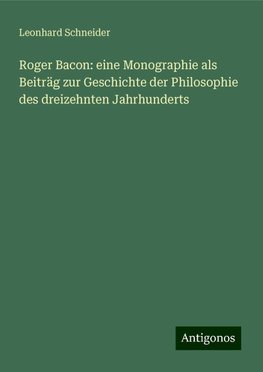 Roger Bacon: eine Monographie als Beiträg zur Geschichte der Philosophie des dreizehnten Jahrhunderts