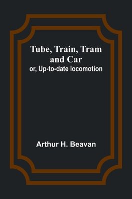 Tube, Train, Tram, and Car; or, Up-to-date locomotion