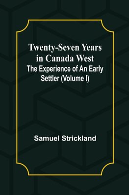 Twenty-Seven Years in Canada West The Experience of an Early Settler (Volume I)