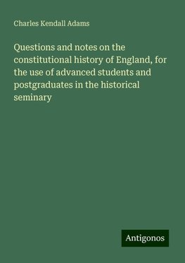 Questions and notes on the constitutional history of England, for the use of advanced students and postgraduates in the historical seminary