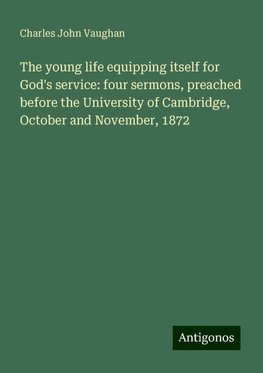 The young life equipping itself for God's service: four sermons, preached before the University of Cambridge, October and November, 1872