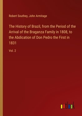 The History of Brazil, from the Period of the Arrival of the Braganza Family in 1808, to the Abdication of Don Pedro the First in 1831