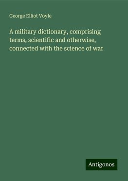 A military dictionary, comprising terms, scientific and otherwise, connected with the science of war