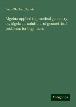 Algebra applied to practical geometry, or, Algebraic solutions of geometrical problems for beginners
