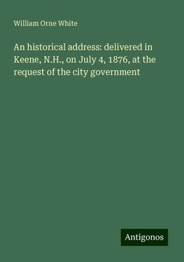 An historical address: delivered in Keene, N.H., on July 4, 1876, at the request of the city government