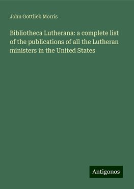Bibliotheca Lutherana: a complete list of the publications of all the Lutheran ministers in the United States