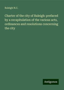 Charter of the city of Raleigh: prefaced by a recapitulation of the various acts, ordinances and resolutions concerning the city