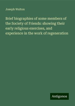 Brief biographies of some members of the Society of Friends: showing their early religious exercises, and experience in the work of regeneration