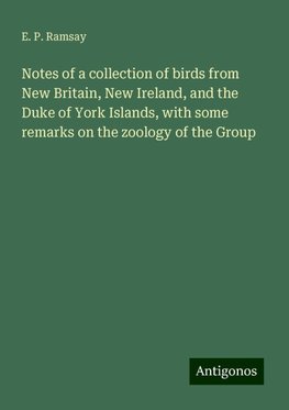 Notes of a collection of birds from New Britain, New Ireland, and the Duke of York Islands, with some remarks on the zoology of the Group