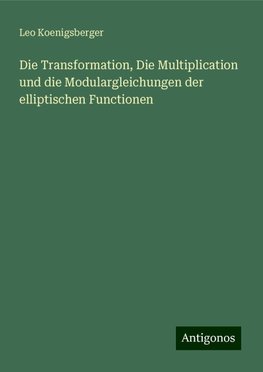 Die Transformation, Die Multiplication und die Modulargleichungen der elliptischen Functionen