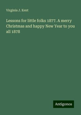 Lessons for little folks 1877. A merry Christmas and happy New Year to you all 1878