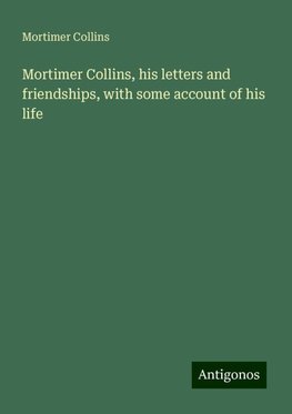 Mortimer Collins, his letters and friendships, with some account of his life