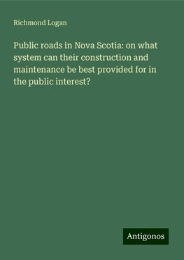 Public roads in Nova Scotia: on what system can their construction and maintenance be best provided for in the public interest?